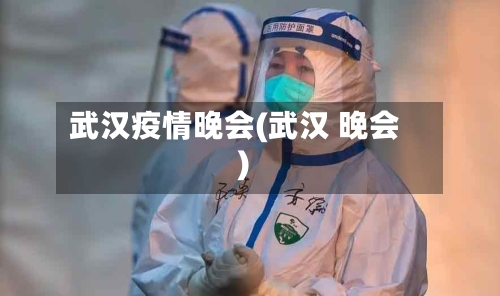 武汉疫情晚会(武汉 晚会)-第3张图片