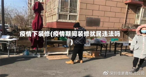 疫情下装修(疫情期间装修扰民违法吗)-第3张图片