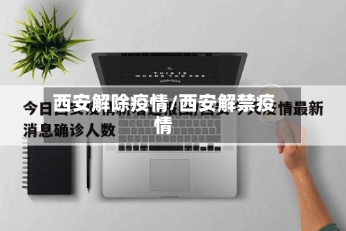 西安解除疫情/西安解禁疫情-第1张图片