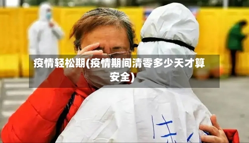 疫情轻松期(疫情期间清零多少天才算安全)-第3张图片