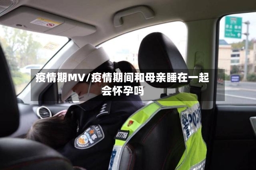 疫情期MV/疫情期间和母亲睡在一起会怀孕吗-第1张图片