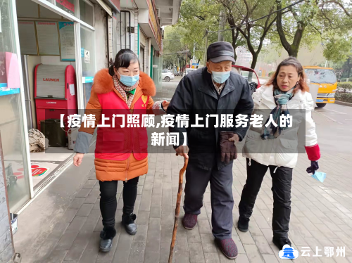【疫情上门照顾,疫情上门服务老人的新闻】-第2张图片