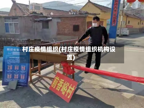 村庄疫情组织(村庄疫情组织机构设置)-第2张图片