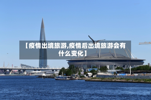 【疫情出境旅游,疫情后出境旅游会有什么变化】-第1张图片
