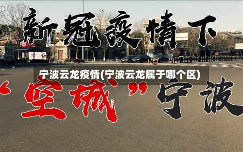 宁波云龙疫情(宁波云龙属于哪个区)-第2张图片