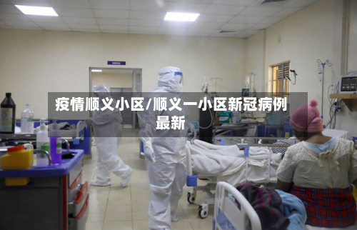 疫情顺义小区/顺义一小区新冠病例最新-第1张图片