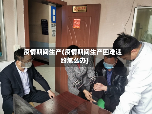 疫情期间生产(疫情期间生产困难违约怎么办)-第2张图片