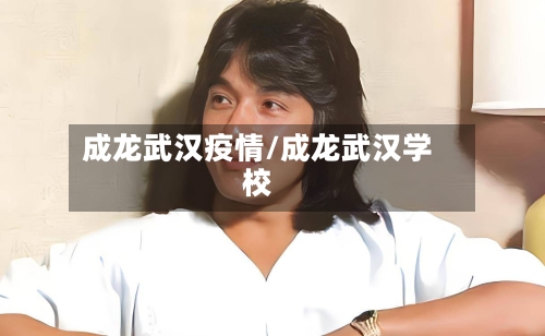 成龙武汉疫情/成龙武汉学校-第2张图片