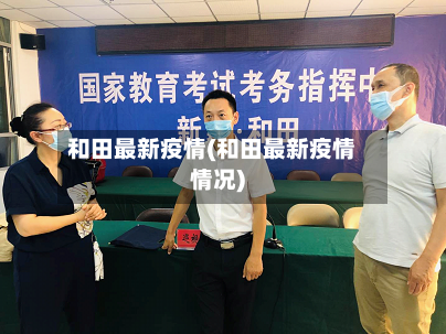 和田最新疫情(和田最新疫情情况)-第2张图片