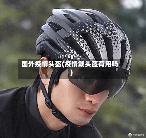 国外疫情头盔(疫情戴头盔有用吗)-第1张图片