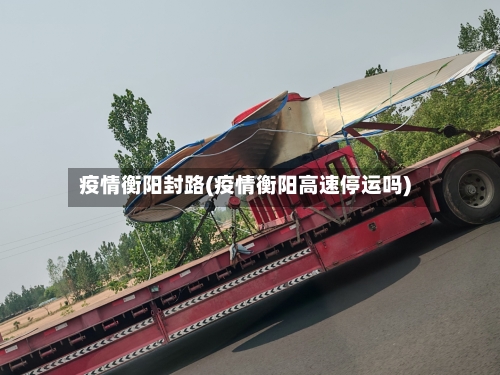 疫情衡阳封路(疫情衡阳高速停运吗)-第1张图片