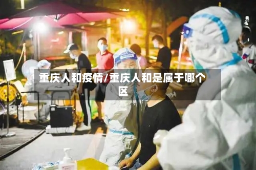 重庆人和疫情/重庆人和是属于哪个区-第1张图片