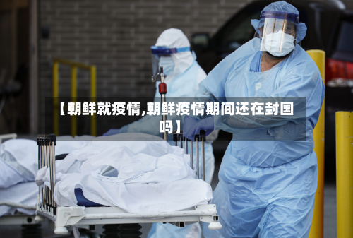 【朝鲜就疫情,朝鲜疫情期间还在封国吗】-第1张图片