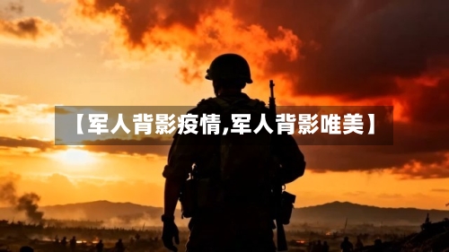 【军人背影疫情,军人背影唯美】-第1张图片