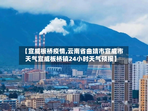 【宣威板桥疫情,云南省曲靖市宣威市天气宣威板桥镇24小时天气预报】-第1张图片
