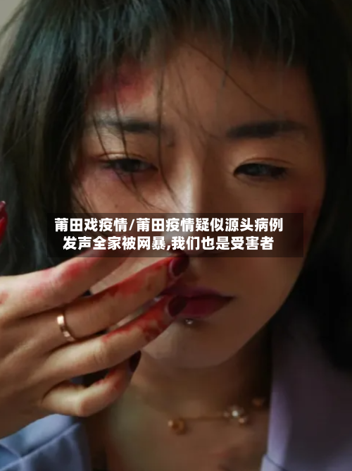 莆田戏疫情/莆田疫情疑似源头病例发声全家被网暴,我们也是受害者-第1张图片