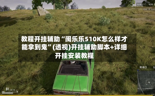 教程开挂辅助“闽乐乐510K怎么样才能拿到鬼”(透视)开挂辅助脚本+详细开挂安装教程-第1张图片