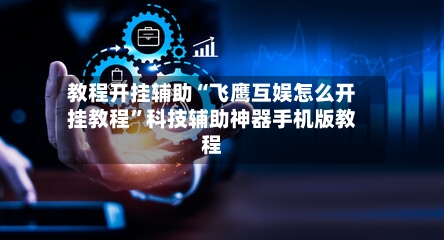 教程开挂辅助“飞鹰互娱怎么开挂教程”科技辅助神器手机版教程-第1张图片