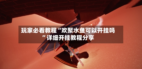 玩家必看教程“欢聚水鱼可以开挂吗”详细开挂教程分享-第2张图片
