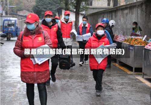 隆昌疫情解除(隆昌市最新疫情防控)-第1张图片
