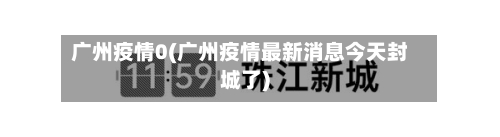 广州疫情0(广州疫情最新消息今天封城了)-第1张图片
