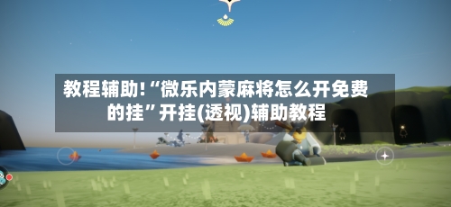 教程辅助!“微乐内蒙麻将怎么开免费的挂	”开挂(透视)辅助教程-第2张图片