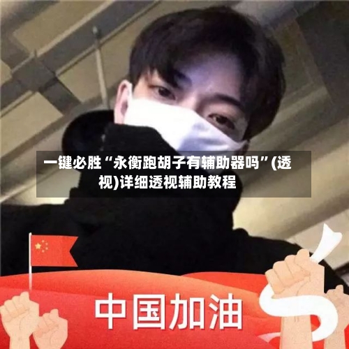 一键必胜“永衡跑胡子有辅助器吗”(透视)详细透视辅助教程-第1张图片