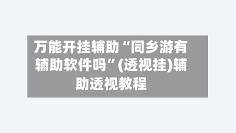 万能开挂辅助“同乡游有辅助软件吗”(透视挂)辅助透视教程-第3张图片
