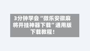 3分钟学会“微乐安徽麻将开挂神器下载”通用版下载教程！-第2张图片