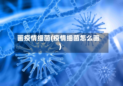 画疫情细菌(疫情细菌怎么画)-第1张图片