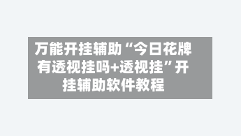 万能开挂辅助“今日花牌有透视挂吗+透视挂”开挂辅助软件教程-第1张图片