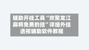 辅助开挂工具“欢聚龙江麻将免费的挂	”详细外挂透视辅助软件教程-第1张图片