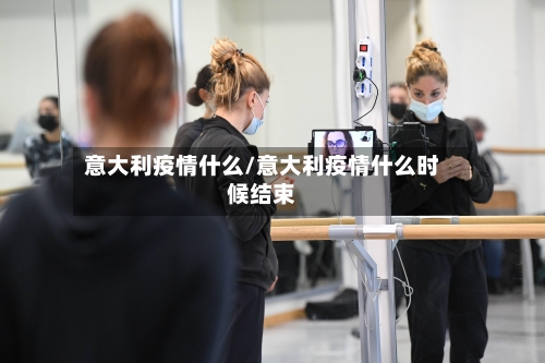 意大利疫情什么/意大利疫情什么时候结束-第1张图片