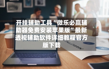 开挂辅助工具“微乐必赢辅助器免费安装苹果版	”最新透视辅助软件详细教程官方版下载-第2张图片