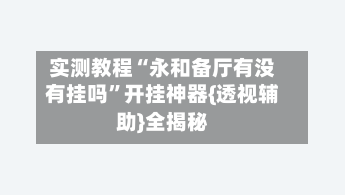 实测教程“永和备厅有没有挂吗”开挂神器{透视辅助}全揭秘-第2张图片