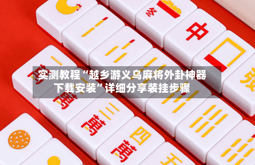 实测教程“越乡游义乌麻将外卦神器下载安装	”详细分享装挂步骤-第3张图片