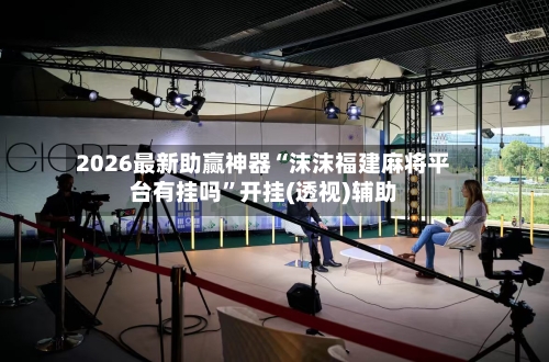 2026最新助赢神器“沫沫福建麻将平台有挂吗	”开挂(透视)辅助-第2张图片