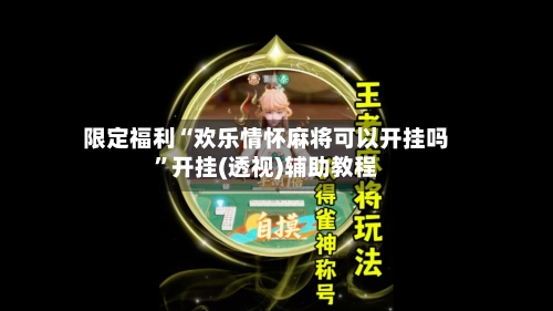 限定福利“欢乐情怀麻将可以开挂吗	”开挂(透视)辅助教程-第1张图片