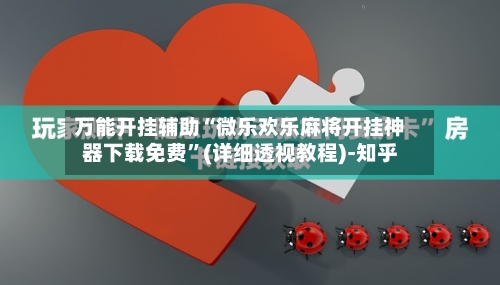 万能开挂辅助“微乐欢乐麻将开挂神器下载免费”(详细透视教程)-知乎-第2张图片