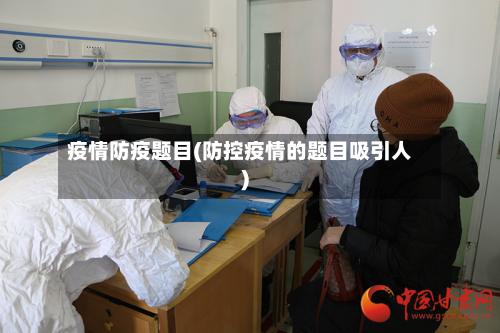 疫情防疫题目(防控疫情的题目吸引人)-第1张图片