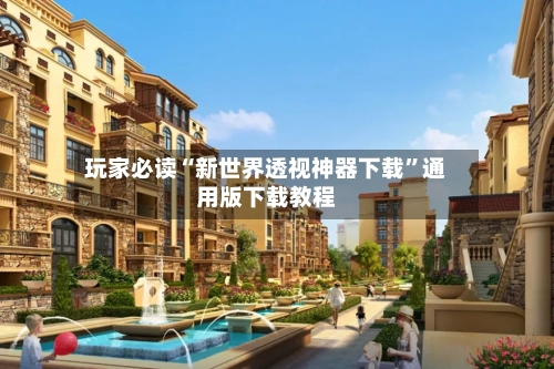 玩家必读“新世界透视神器下载”通用版下载教程-第1张图片