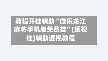 教程开挂辅助“微乐龙江麻将手机版免费挂	”(透视挂)辅助透视教程-第2张图片