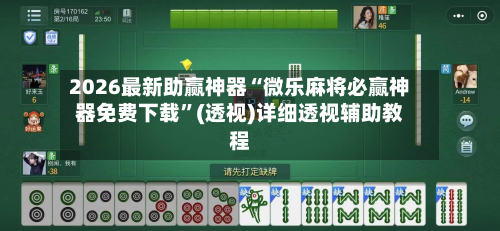 2026最新助赢神器“微乐麻将必赢神器免费下载	”(透视)详细透视辅助教程-第1张图片