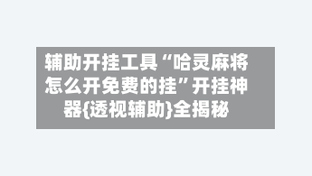 辅助开挂工具“哈灵麻将怎么开免费的挂”开挂神器{透视辅助}全揭秘-第3张图片