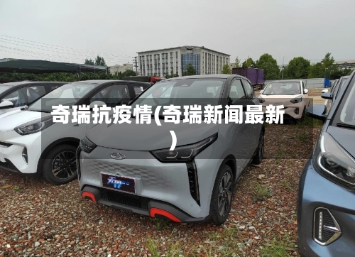 奇瑞抗疫情(奇瑞新闻最新)-第2张图片