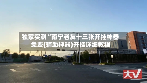 独家实测“南宁老友十三张开挂神器免费(辅助神器)开挂详细教程-第1张图片
