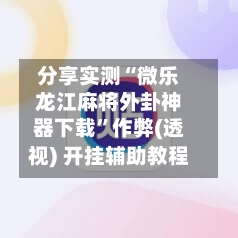 分享实测“微乐龙江麻将外卦神器下载”作弊(透视) 开挂辅助教程-第3张图片