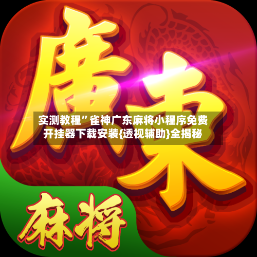 实测教程”雀神广东麻将小程序免费开挂器下载安装{透视辅助}全揭秘-第3张图片