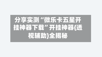 分享实测“微乐卡五星开挂神器下载”开挂神器{透视辅助}全揭秘-第2张图片