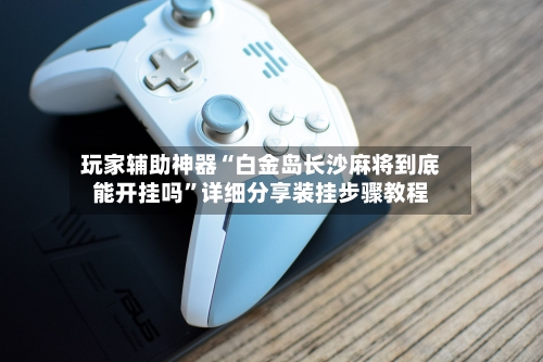 玩家辅助神器“白金岛长沙麻将到底能开挂吗”详细分享装挂步骤教程-第3张图片